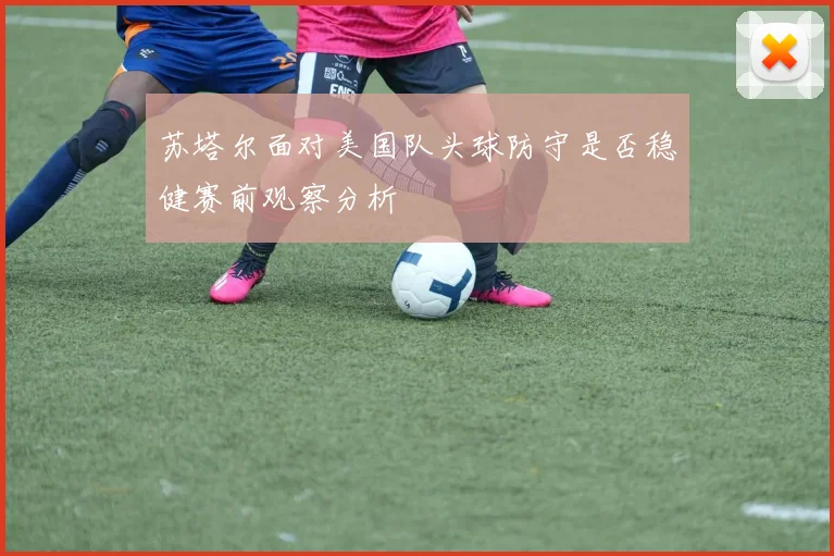 苏塔尔面对美国队头球防守是否稳健赛前观察分析