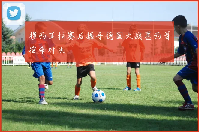 穆西亚拉赛后握手德国大战墨西哥宿命对决