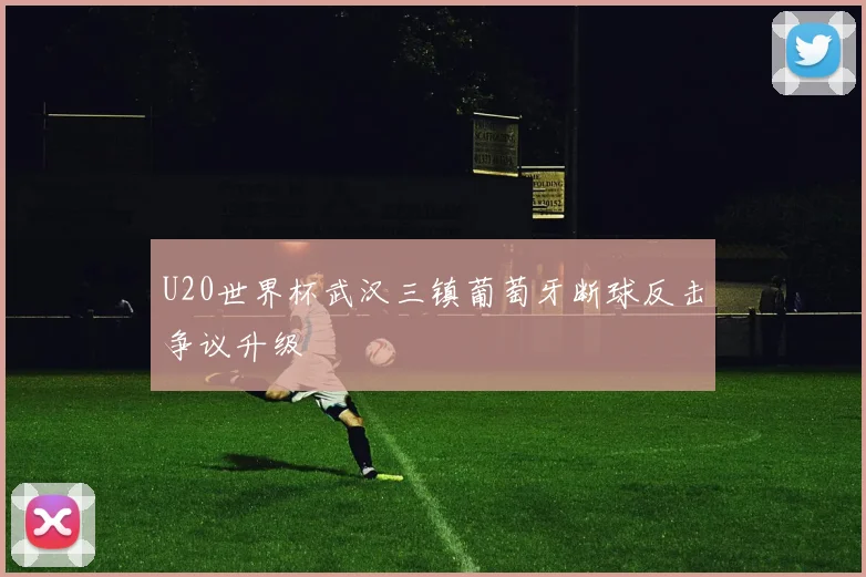 U20世界杯武汉三镇葡萄牙断球反击争议升级