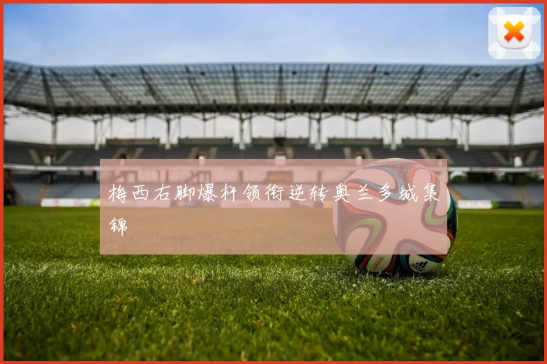 梅西右脚爆杆领衔逆转奥兰多城集锦