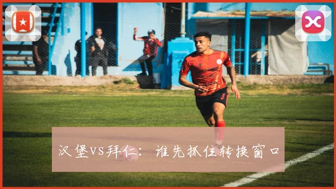 汉堡vs拜仁：谁先抓住转换窗口